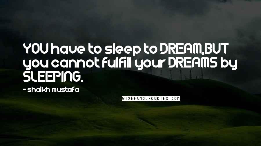 Shaikh Mustafa Quotes: YOU have to sleep to DREAM,BUT you cannot fulfill your DREAMS by SLEEPING.