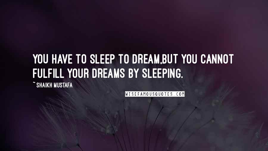 Shaikh Mustafa Quotes: YOU have to sleep to DREAM,BUT you cannot fulfill your DREAMS by SLEEPING.