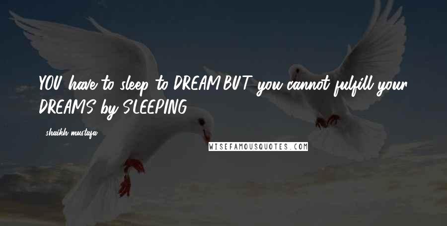 Shaikh Mustafa Quotes: YOU have to sleep to DREAM,BUT you cannot fulfill your DREAMS by SLEEPING.