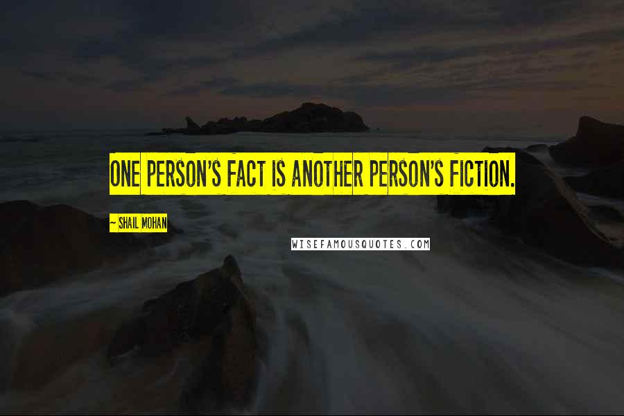 Shail Mohan Quotes: One person's fact is another person's fiction.