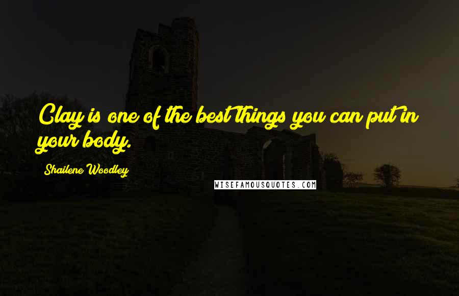 Shailene Woodley Quotes: Clay is one of the best things you can put in your body.