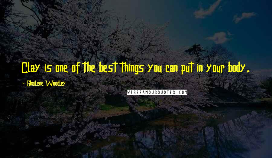 Shailene Woodley Quotes: Clay is one of the best things you can put in your body.