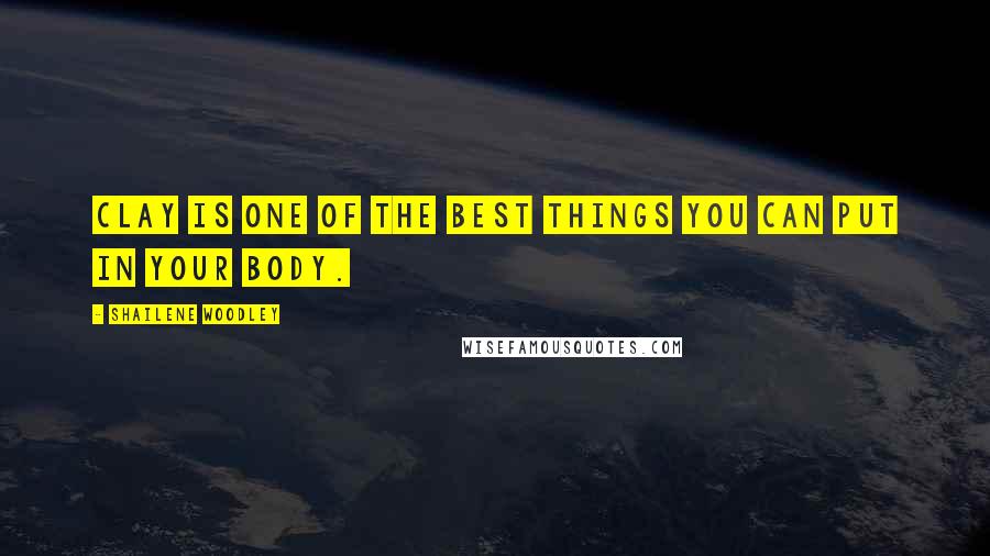 Shailene Woodley Quotes: Clay is one of the best things you can put in your body.