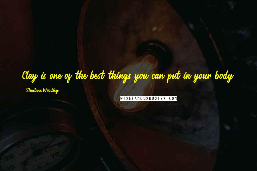 Shailene Woodley Quotes: Clay is one of the best things you can put in your body.