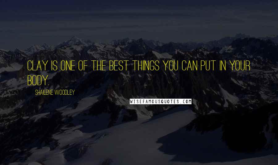 Shailene Woodley Quotes: Clay is one of the best things you can put in your body.