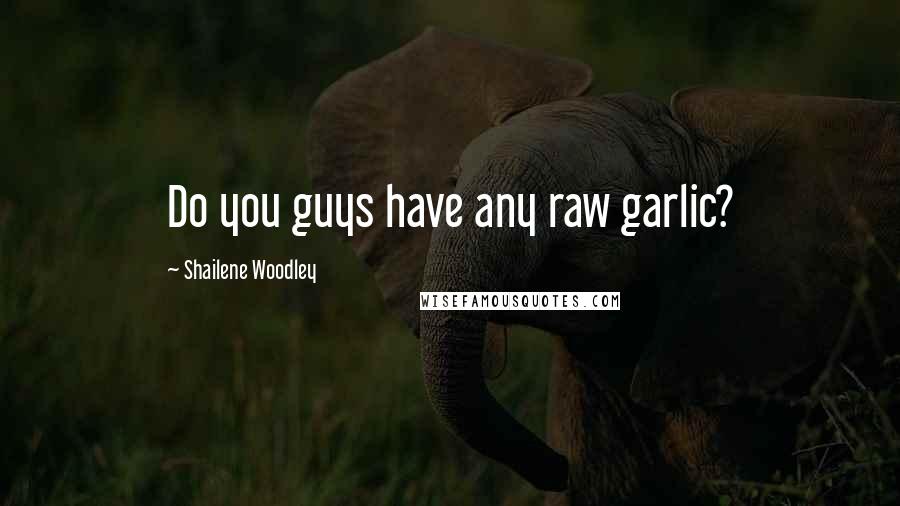 Shailene Woodley Quotes: Do you guys have any raw garlic?