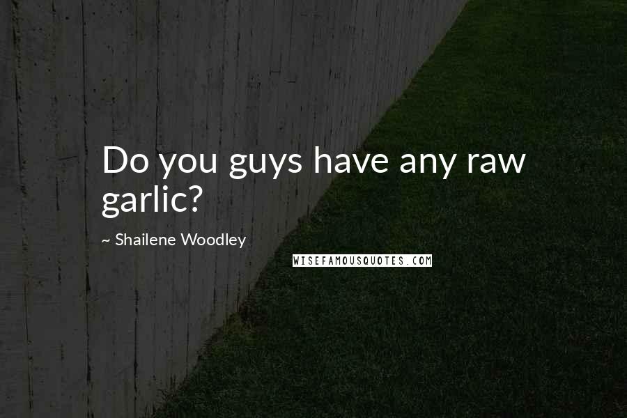 Shailene Woodley Quotes: Do you guys have any raw garlic?