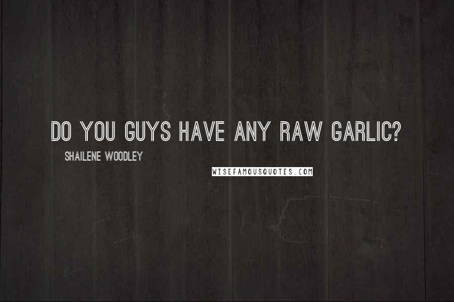 Shailene Woodley Quotes: Do you guys have any raw garlic?