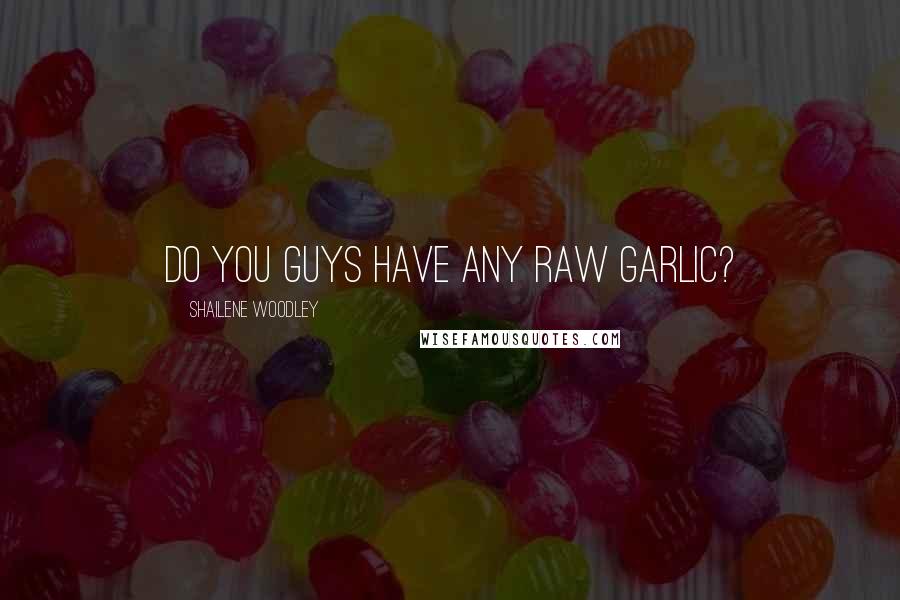 Shailene Woodley Quotes: Do you guys have any raw garlic?