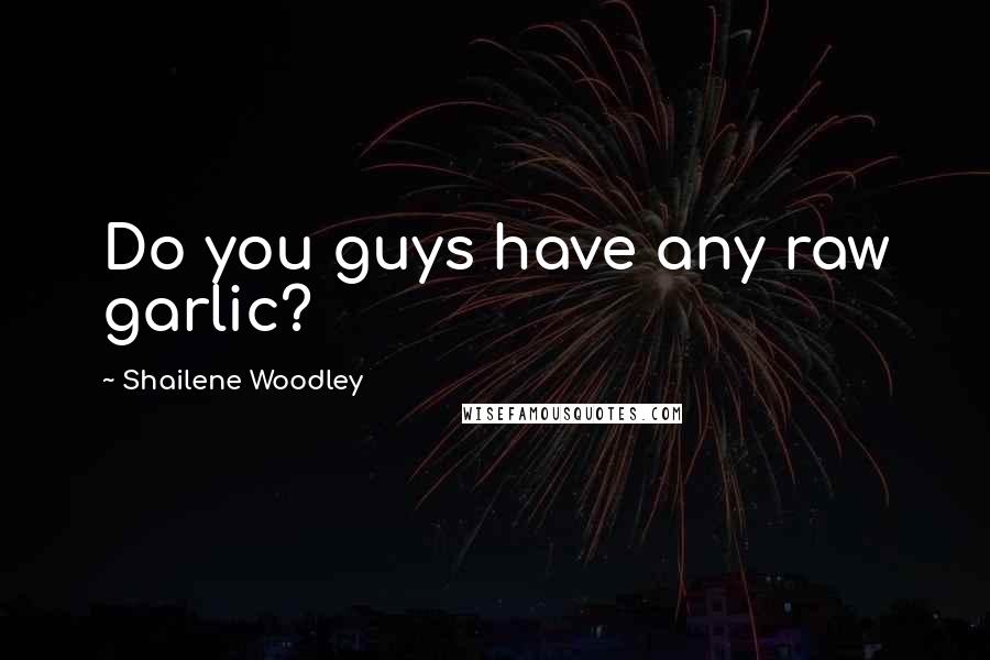 Shailene Woodley Quotes: Do you guys have any raw garlic?