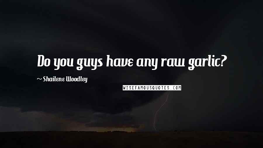 Shailene Woodley Quotes: Do you guys have any raw garlic?