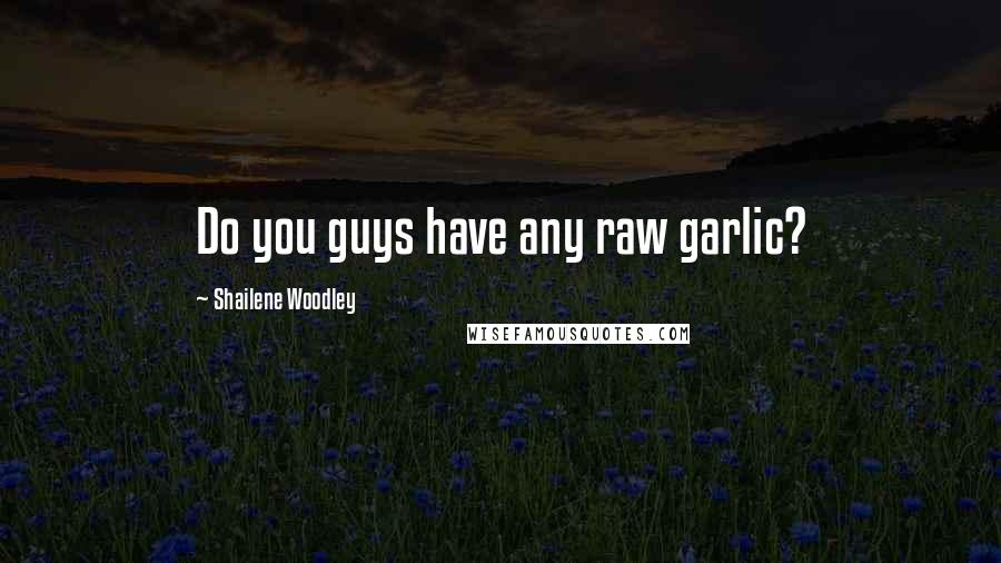 Shailene Woodley Quotes: Do you guys have any raw garlic?