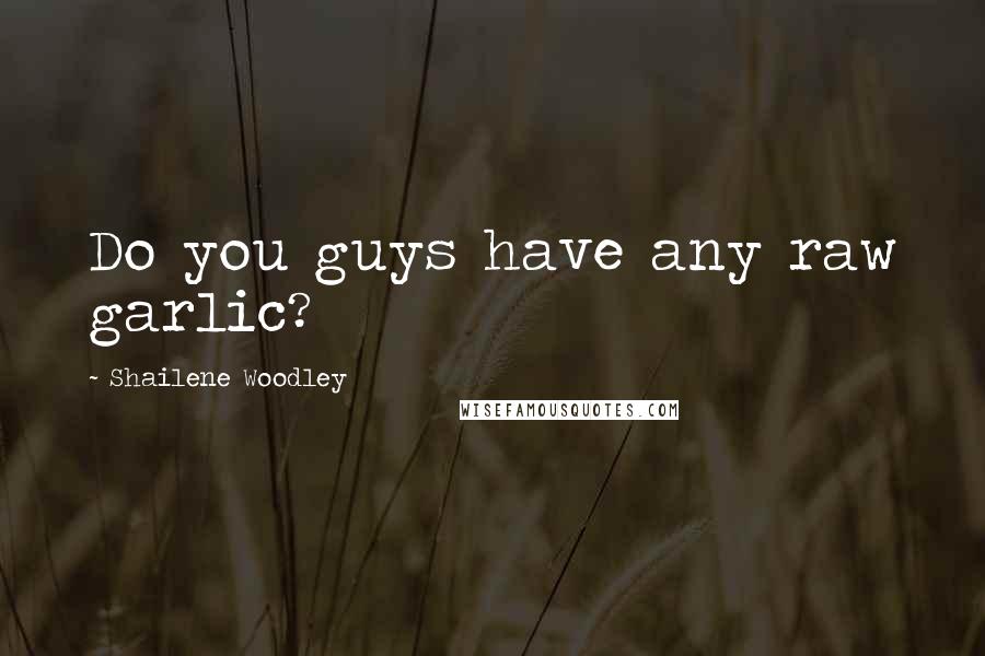 Shailene Woodley Quotes: Do you guys have any raw garlic?