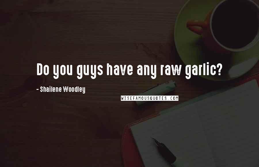 Shailene Woodley Quotes: Do you guys have any raw garlic?