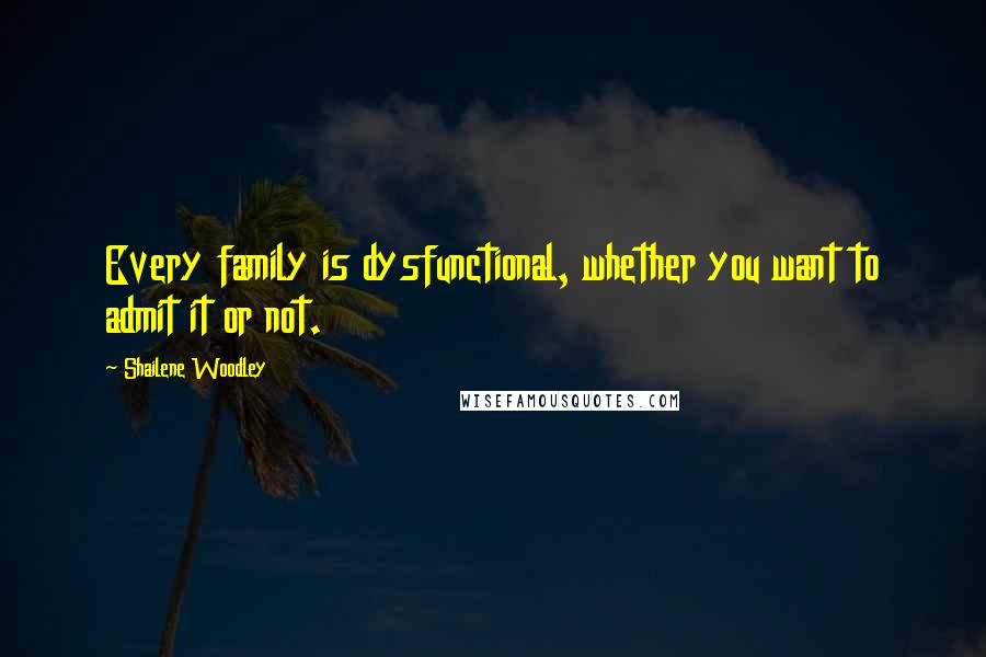 Shailene Woodley Quotes: Every family is dysfunctional, whether you want to admit it or not.