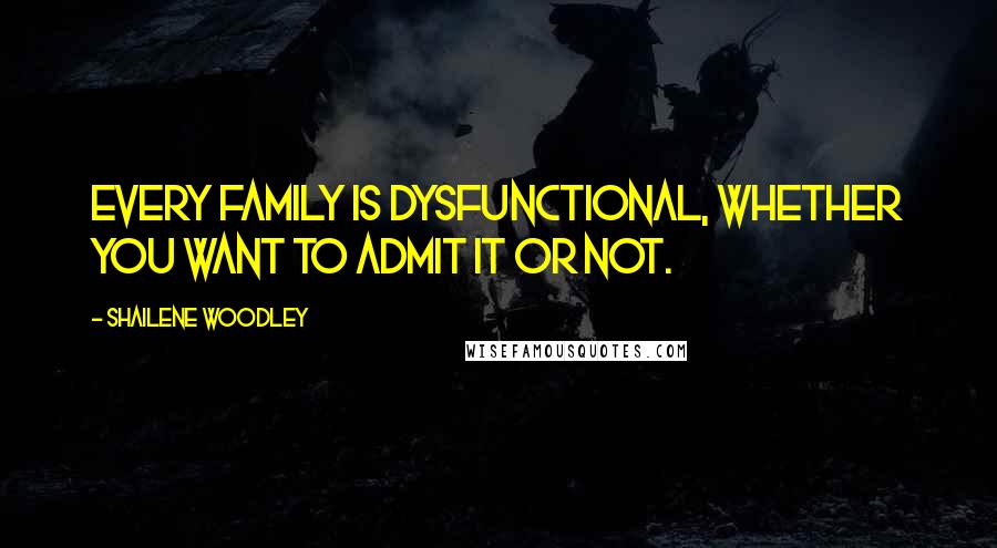 Shailene Woodley Quotes: Every family is dysfunctional, whether you want to admit it or not.