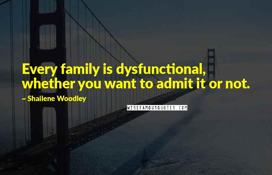 Shailene Woodley Quotes: Every family is dysfunctional, whether you want to admit it or not.