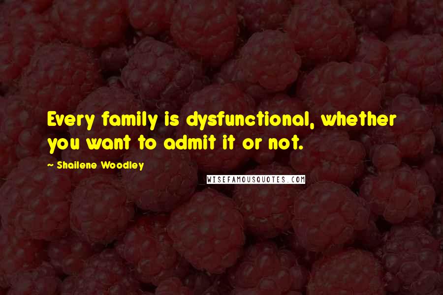 Shailene Woodley Quotes: Every family is dysfunctional, whether you want to admit it or not.