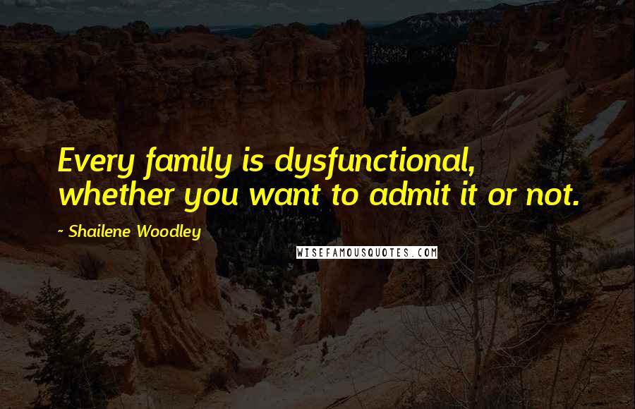 Shailene Woodley Quotes: Every family is dysfunctional, whether you want to admit it or not.