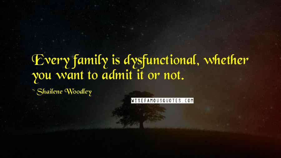 Shailene Woodley Quotes: Every family is dysfunctional, whether you want to admit it or not.