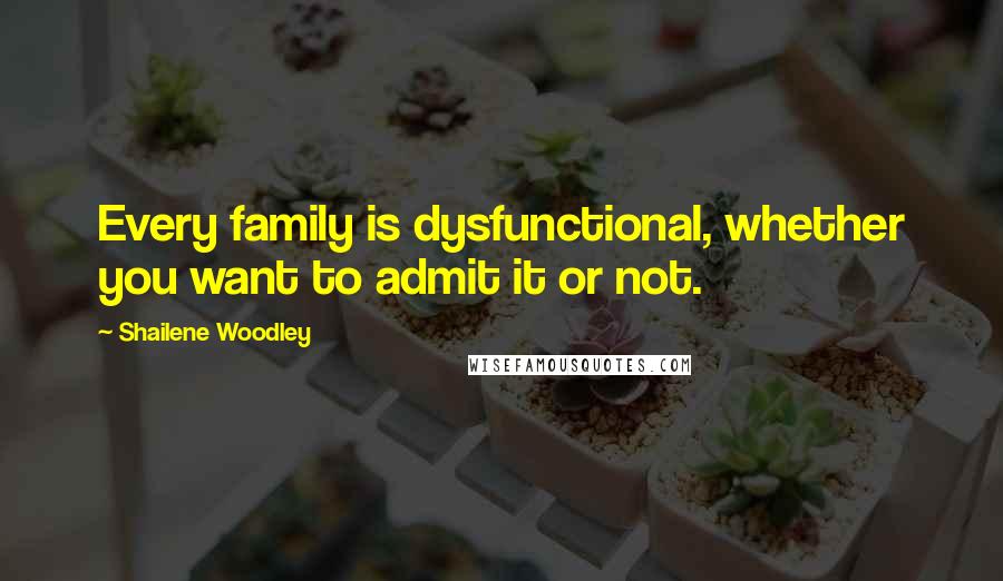 Shailene Woodley Quotes: Every family is dysfunctional, whether you want to admit it or not.