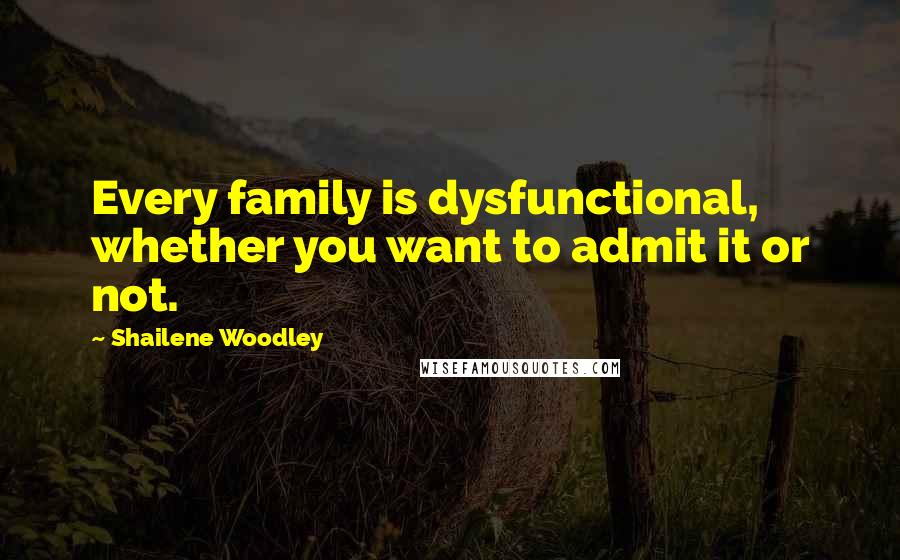 Shailene Woodley Quotes: Every family is dysfunctional, whether you want to admit it or not.