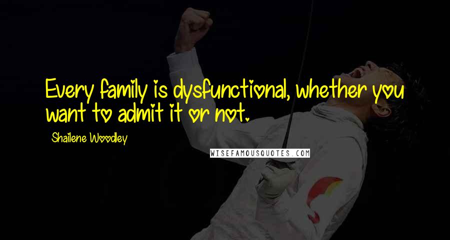 Shailene Woodley Quotes: Every family is dysfunctional, whether you want to admit it or not.