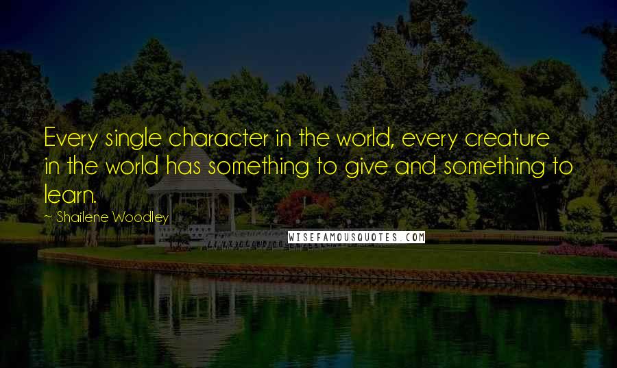 Shailene Woodley Quotes: Every single character in the world, every creature in the world has something to give and something to learn.