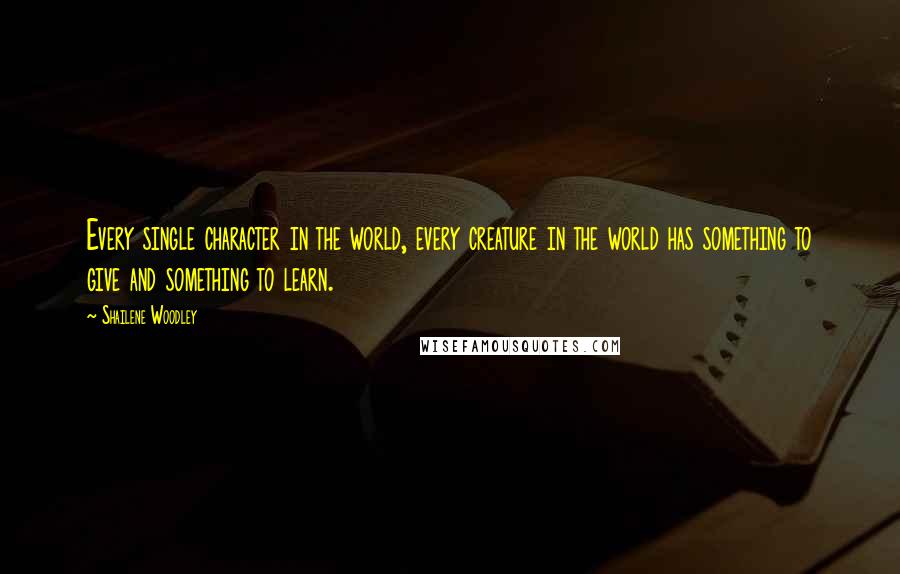 Shailene Woodley Quotes: Every single character in the world, every creature in the world has something to give and something to learn.