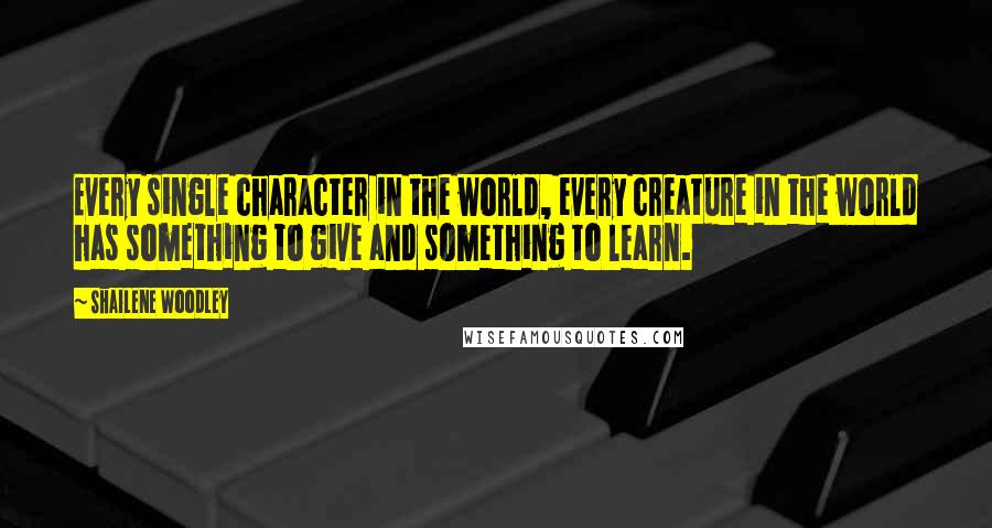 Shailene Woodley Quotes: Every single character in the world, every creature in the world has something to give and something to learn.