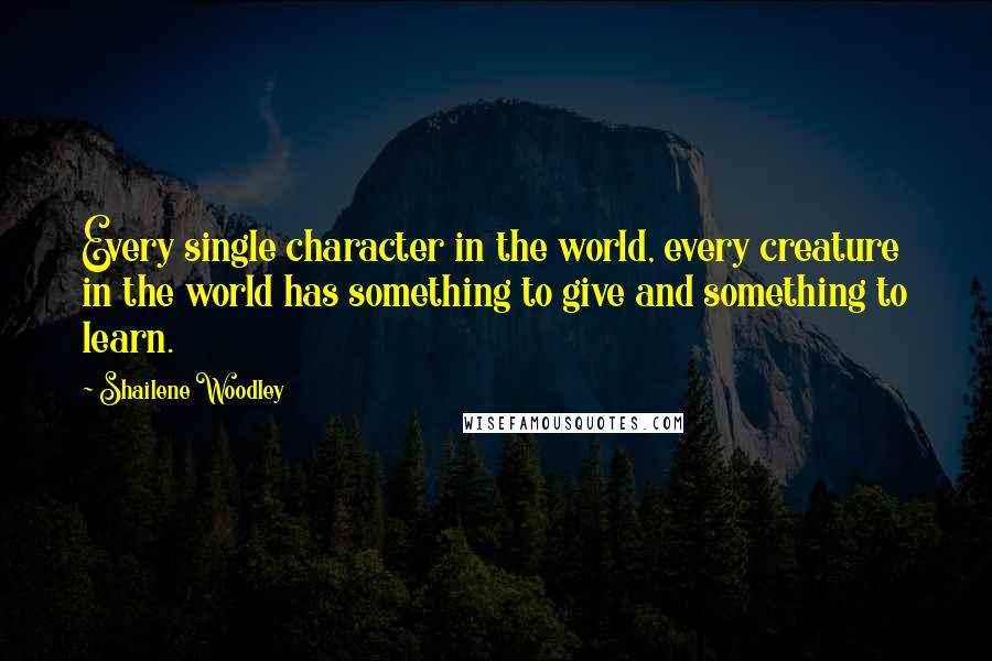 Shailene Woodley Quotes: Every single character in the world, every creature in the world has something to give and something to learn.