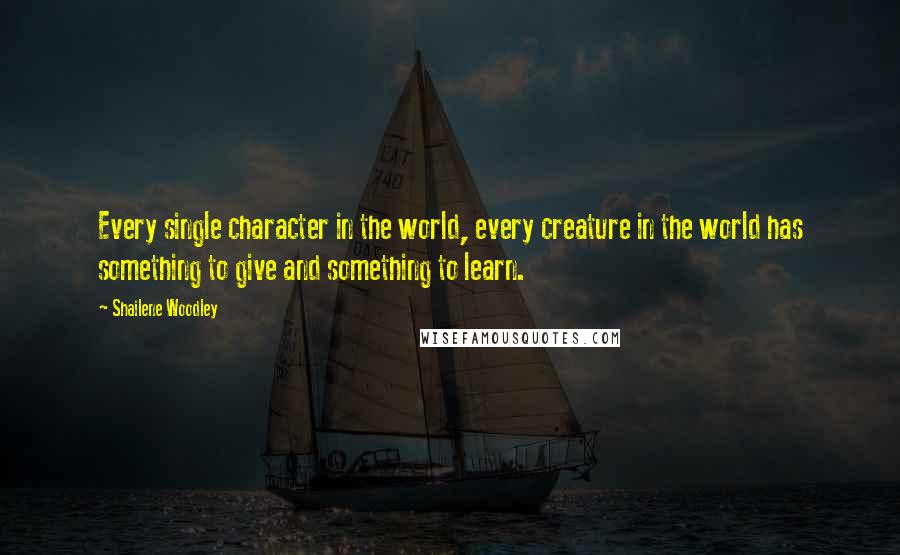 Shailene Woodley Quotes: Every single character in the world, every creature in the world has something to give and something to learn.