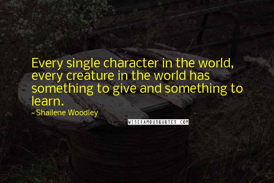 Shailene Woodley Quotes: Every single character in the world, every creature in the world has something to give and something to learn.