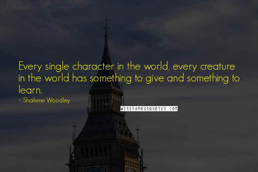 Shailene Woodley Quotes: Every single character in the world, every creature in the world has something to give and something to learn.