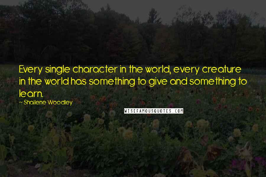 Shailene Woodley Quotes: Every single character in the world, every creature in the world has something to give and something to learn.