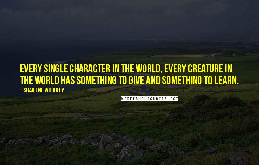 Shailene Woodley Quotes: Every single character in the world, every creature in the world has something to give and something to learn.