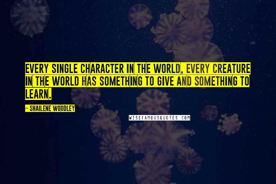 Shailene Woodley Quotes: Every single character in the world, every creature in the world has something to give and something to learn.