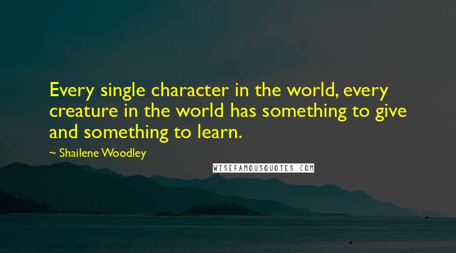 Shailene Woodley Quotes: Every single character in the world, every creature in the world has something to give and something to learn.