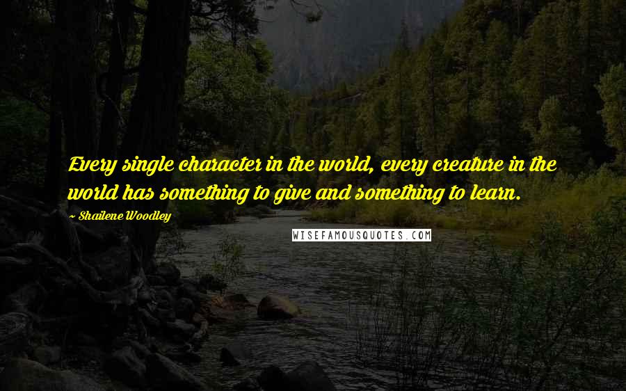 Shailene Woodley Quotes: Every single character in the world, every creature in the world has something to give and something to learn.