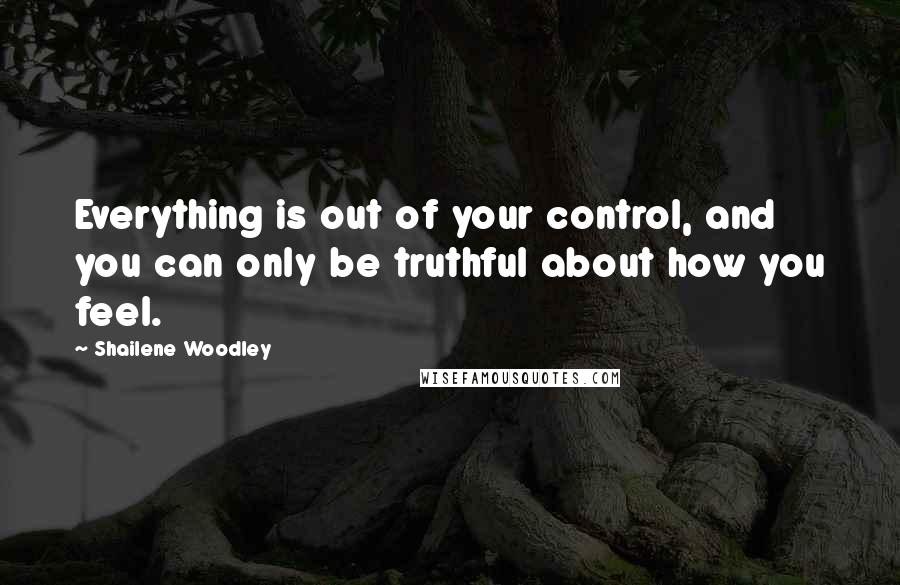 Shailene Woodley Quotes: Everything is out of your control, and you can only be truthful about how you feel.