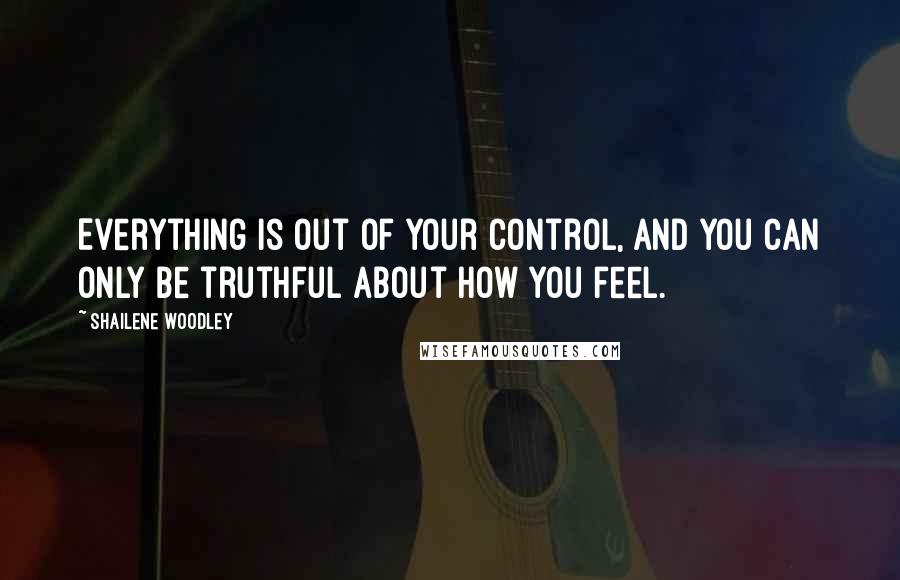 Shailene Woodley Quotes: Everything is out of your control, and you can only be truthful about how you feel.