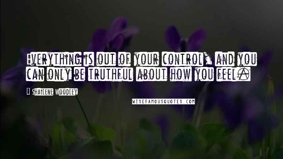 Shailene Woodley Quotes: Everything is out of your control, and you can only be truthful about how you feel.