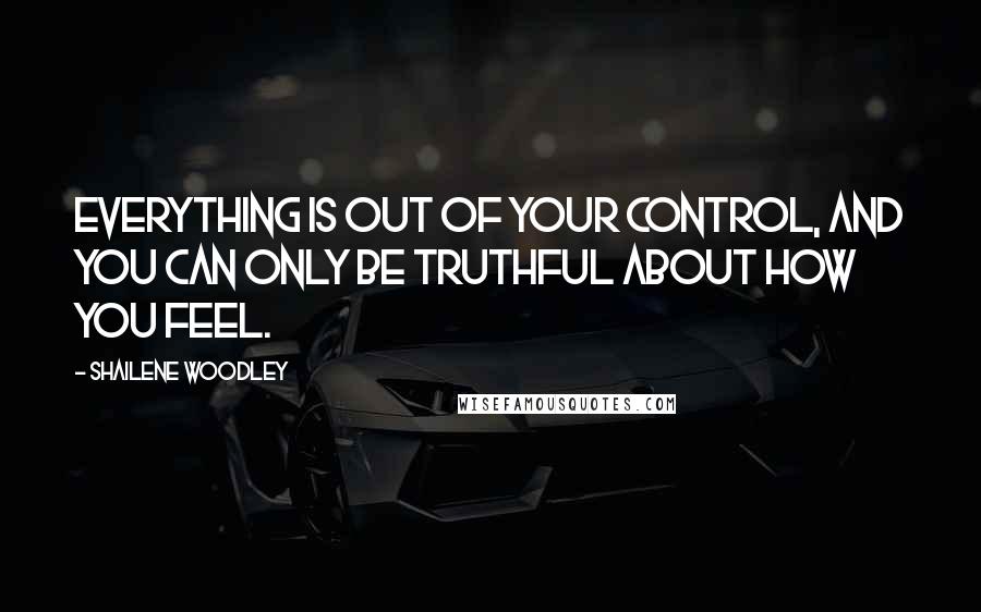 Shailene Woodley Quotes: Everything is out of your control, and you can only be truthful about how you feel.