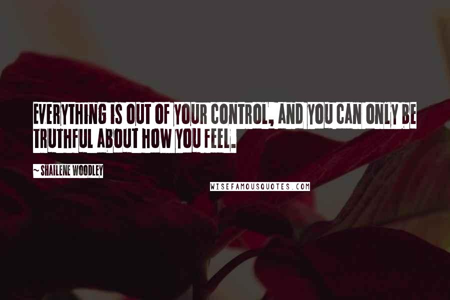 Shailene Woodley Quotes: Everything is out of your control, and you can only be truthful about how you feel.