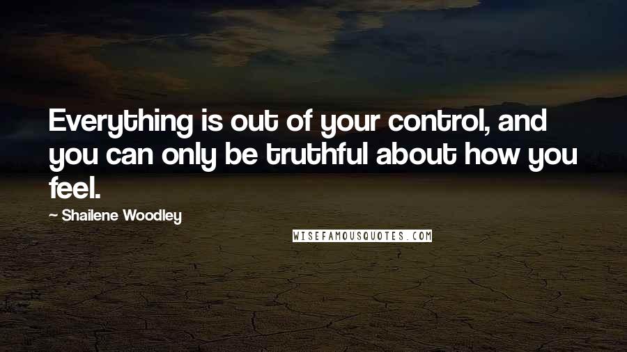 Shailene Woodley Quotes: Everything is out of your control, and you can only be truthful about how you feel.