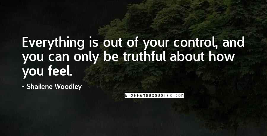 Shailene Woodley Quotes: Everything is out of your control, and you can only be truthful about how you feel.