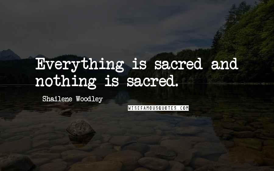 Shailene Woodley Quotes: Everything is sacred and nothing is sacred.