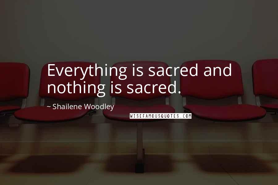 Shailene Woodley Quotes: Everything is sacred and nothing is sacred.