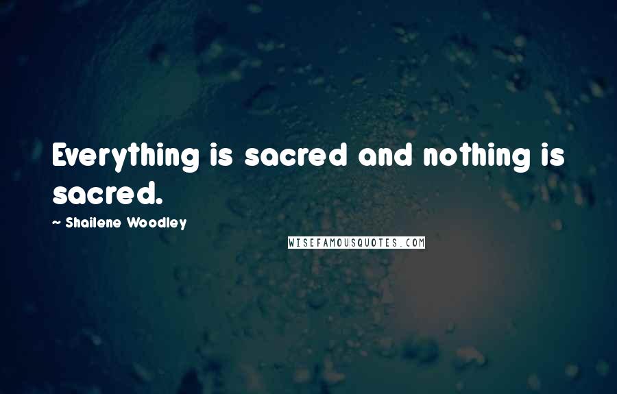 Shailene Woodley Quotes: Everything is sacred and nothing is sacred.