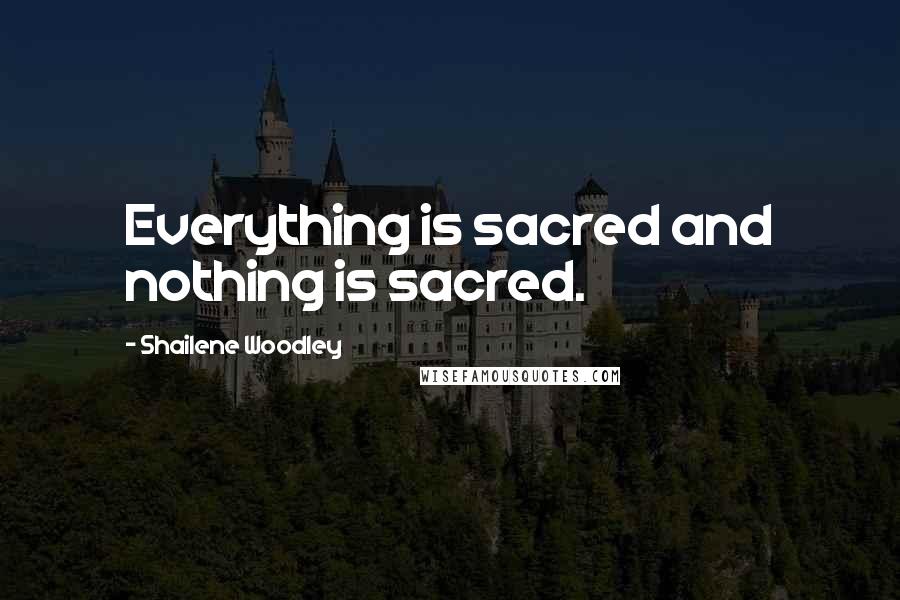 Shailene Woodley Quotes: Everything is sacred and nothing is sacred.
